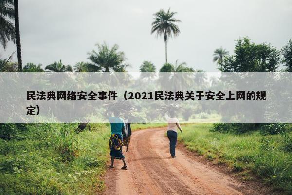民法典网络安全事件（2021民法典关于安全上网的规定）