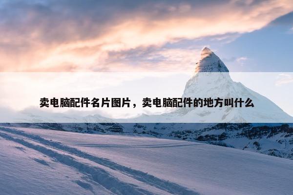 卖电脑配件名片图片，卖电脑配件的地方叫什么