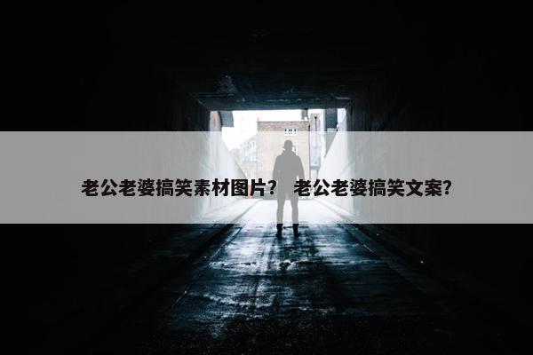 老公老婆搞笑素材图片？ 老公老婆搞笑文案？