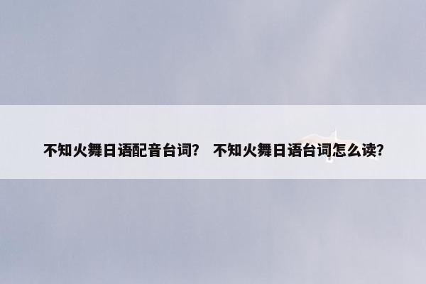 不知火舞日语配音台词？ 不知火舞日语台词怎么读？