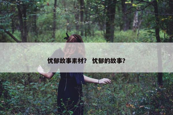 忧郁故事素材？ 忧郁的故事？