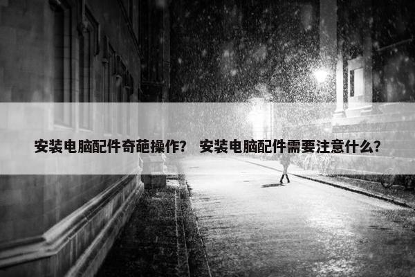 安装电脑配件奇葩操作？ 安装电脑配件需要注意什么？