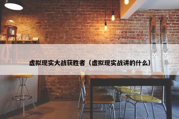 虚拟现实大战获胜者（虚拟现实战讲的什么）