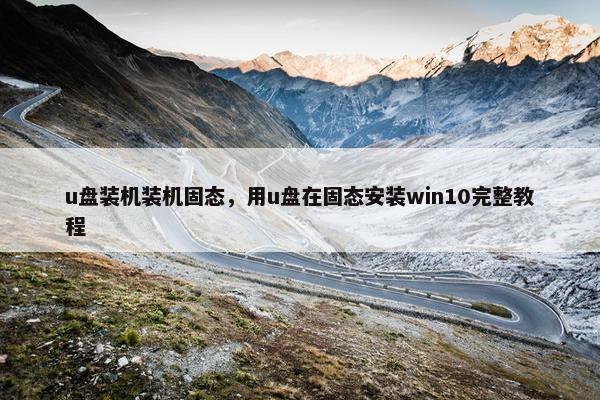 u盘装机装机固态，用u盘在固态安装win10完整教程