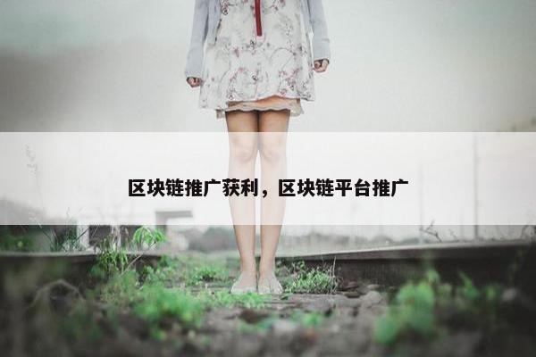 区块链推广获利，区块链平台推广