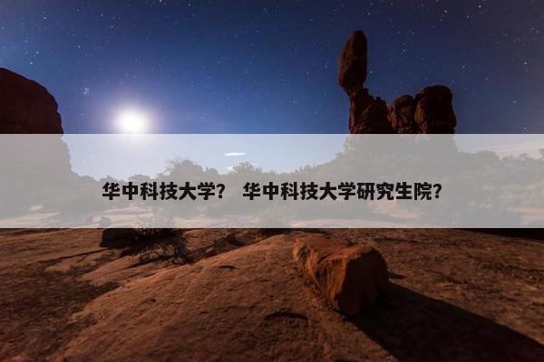 华中科技大学？ 华中科技大学研究生院？