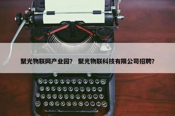 聚光物联网产业园？ 聚光物联科技有限公司招聘？