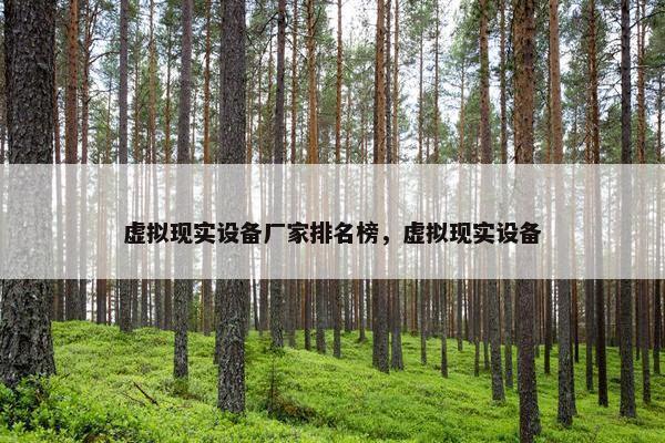 虚拟现实设备厂家排名榜，虚拟现实设备