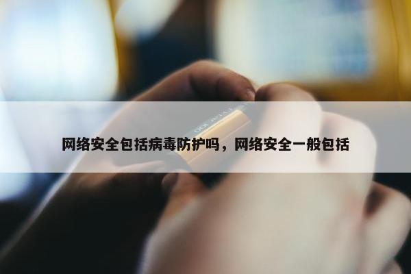 网络安全包括病毒防护吗，网络安全一般包括