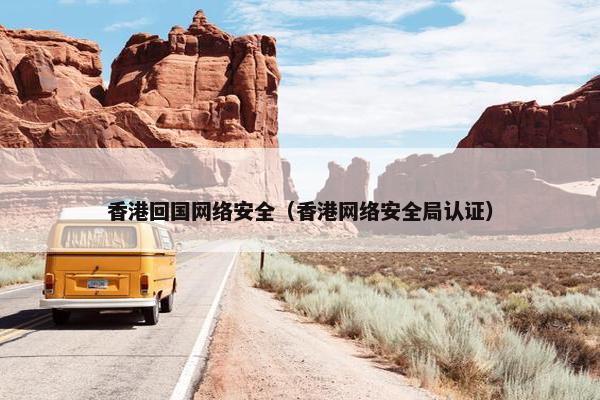 香港回国网络安全（香港网络安全局认证）