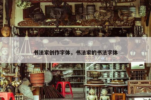 书法家创作字体，书法家的书法字体
