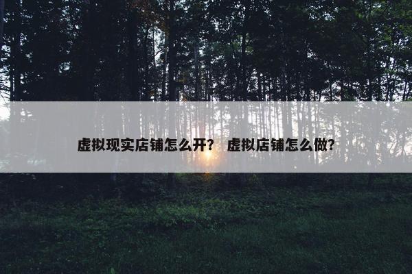 虚拟现实店铺怎么开？ 虚拟店铺怎么做？
