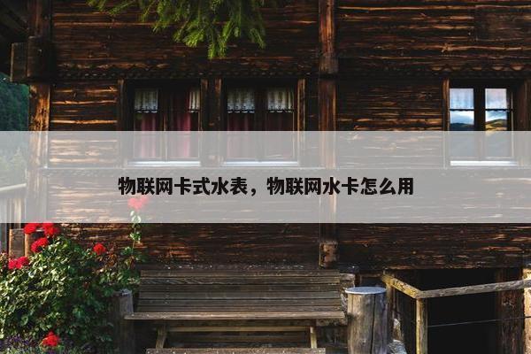物联网卡式水表，物联网水卡怎么用