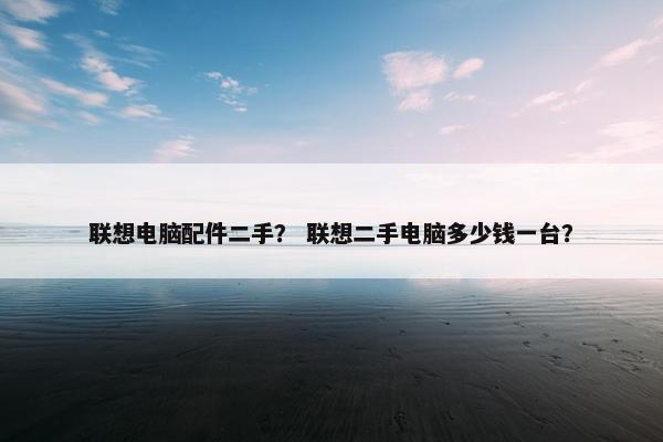 联想电脑配件二手？ 联想二手电脑多少钱一台？