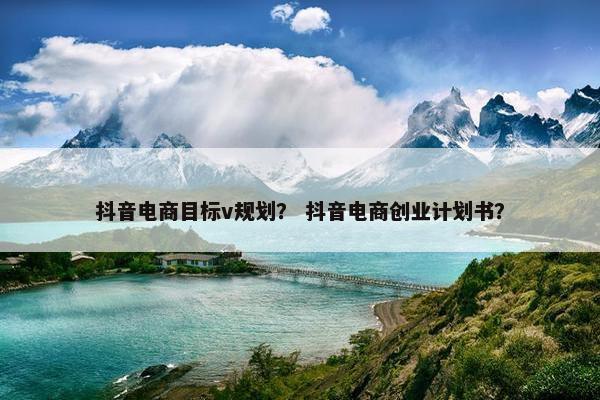 抖音电商目标v规划？ 抖音电商创业计划书？