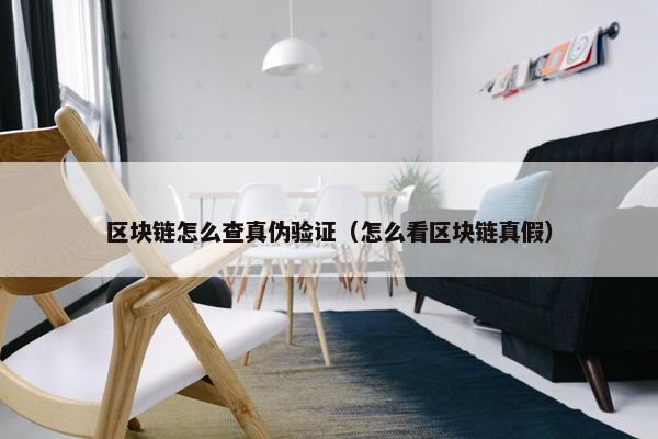 区块链怎么查真伪验证（怎么看区块链真假）