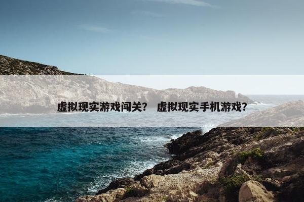 虚拟现实游戏闯关？ 虚拟现实手机游戏？
