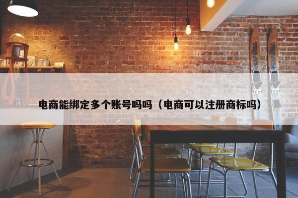 电商能绑定多个账号吗吗（电商可以注册商标吗）