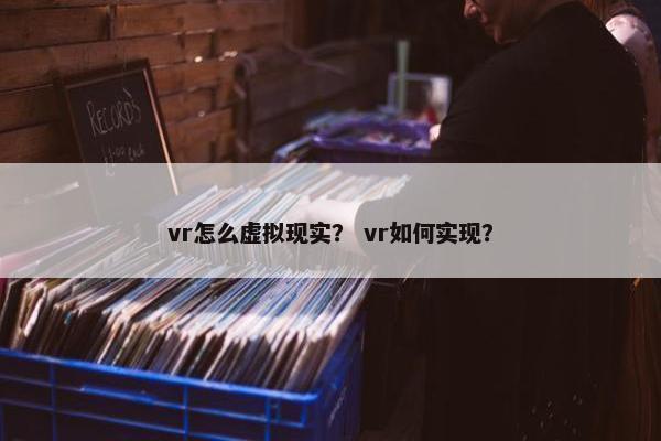 vr怎么虚拟现实？ vr如何实现？