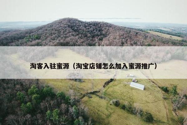 淘客入驻蜜源（淘宝店铺怎么加入蜜源推广）