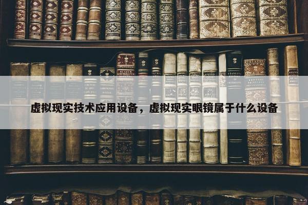 虚拟现实技术应用设备，虚拟现实眼镜属于什么设备