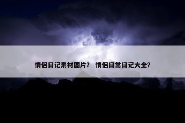 情侣日记素材图片？ 情侣日常日记大全？