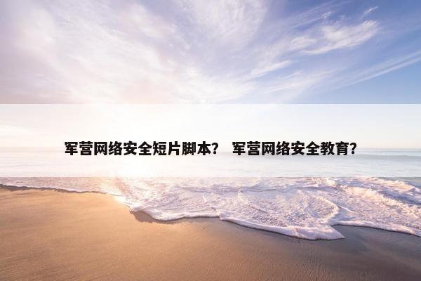 军营网络安全短片脚本？ 军营网络安全教育？