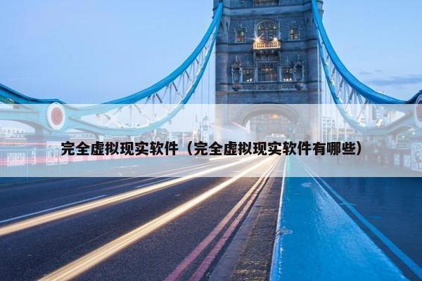 完全虚拟现实软件（完全虚拟现实软件有哪些）