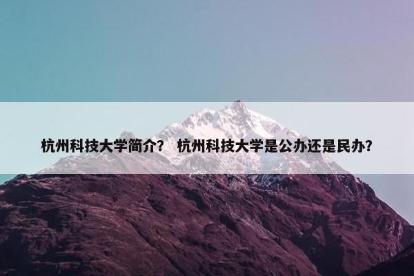 杭州科技大学简介？ 杭州科技大学是公办还是民办？