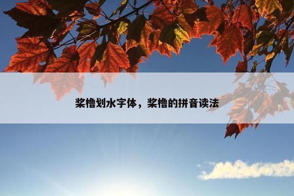 桨橹划水字体，桨橹的拼音读法