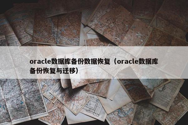 oracle数据库备份数据恢复（oracle数据库备份恢复与迁移）