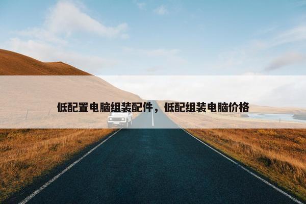 低配置电脑组装配件，低配组装电脑价格