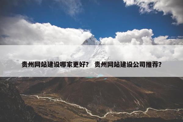 贵州网站建设哪家更好？ 贵州网站建设公司推荐？