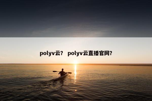 polyv云？ polyv云直播官网？