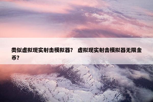 类似虚拟现实射击模拟器？ 虚拟现实射击模拟器无限金币？
