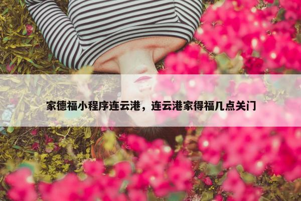 家德福小程序连云港，连云港家得福几点关门