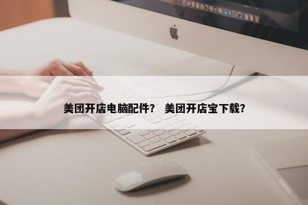美团开店电脑配件？ 美团开店宝下载？
