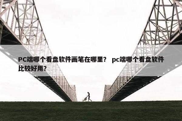 PC端哪个看盘软件画笔在哪里？ pc端哪个看盘软件比较好用？