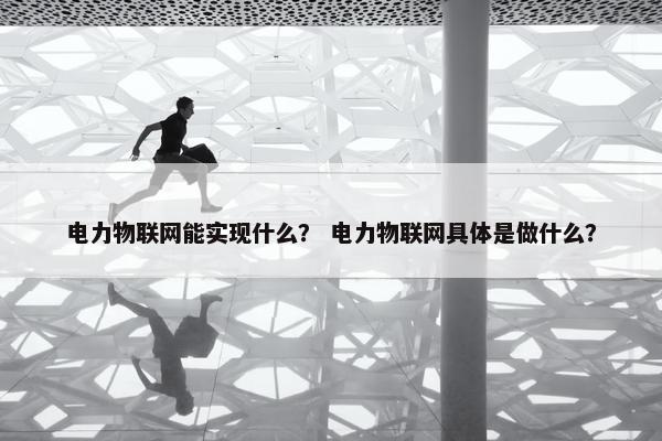 电力物联网能实现什么？ 电力物联网具体是做什么？
