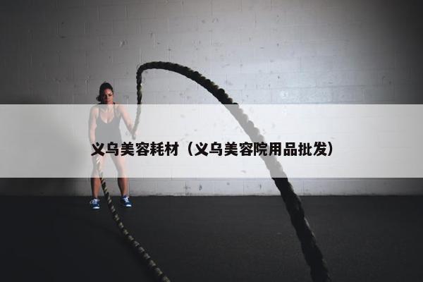 义乌美容耗材（义乌美容院用品批发）