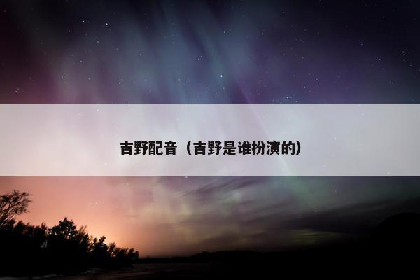 吉野配音（吉野是谁扮演的）