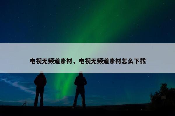 电视无频道素材，电视无频道素材怎么下载