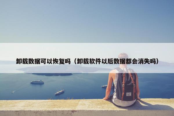 卸载数据可以恢复吗（卸载软件以后数据都会消失吗）