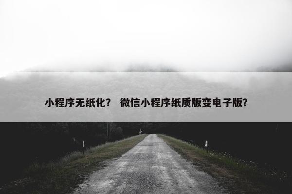小程序无纸化？ 微信小程序纸质版变电子版？