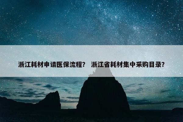浙江耗材申请医保流程？ 浙江省耗材集中采购目录？