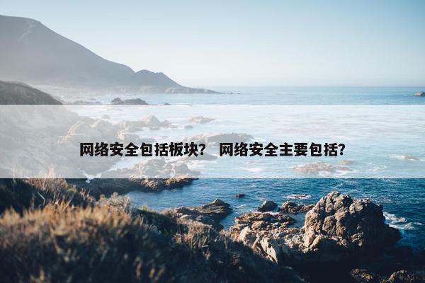 网络安全包括板块？ 网络安全主要包括？