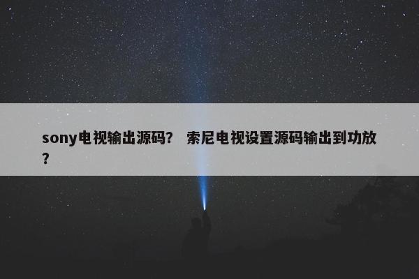 sony电视输出源码？ 索尼电视设置源码输出到功放？