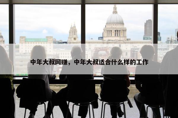 中年大叔网赚，中年大叔适合什么样的工作