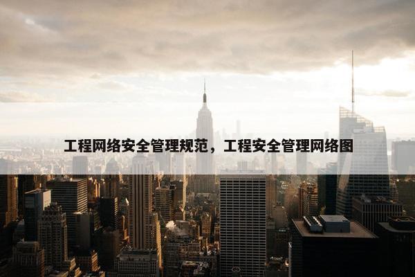 工程网络安全管理规范，工程安全管理网络图