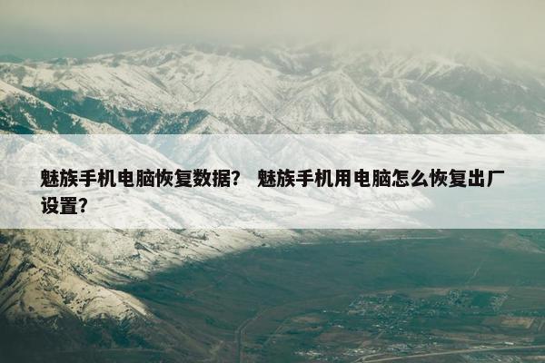 魅族手机电脑恢复数据？ 魅族手机用电脑怎么恢复出厂设置？